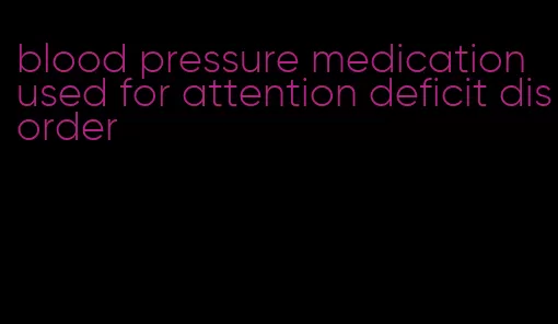 blood pressure medication used for attention deficit disorder