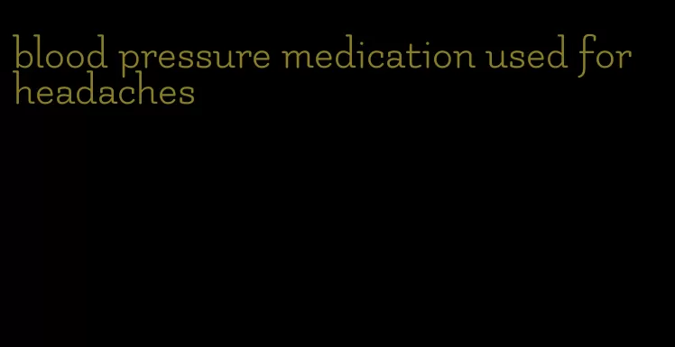 blood pressure medication used for headaches