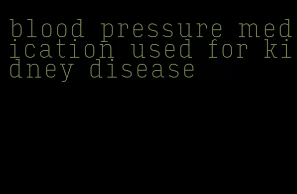 blood pressure medication used for kidney disease