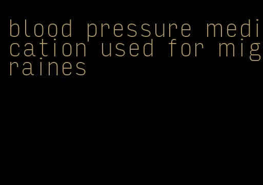 blood pressure medication used for migraines