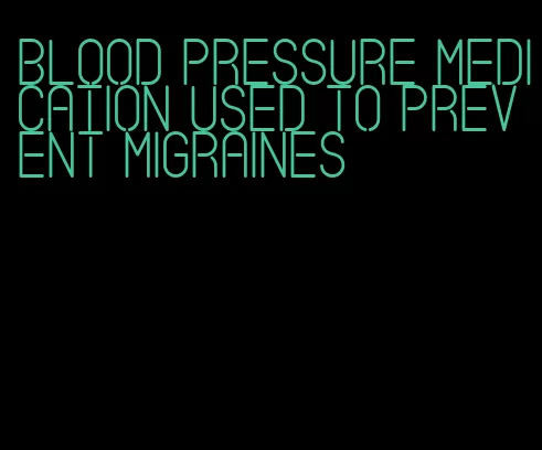 blood pressure medication used to prevent migraines