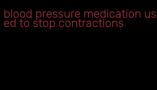 blood pressure medication used to stop contractions