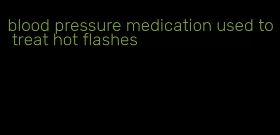 blood pressure medication used to treat hot flashes