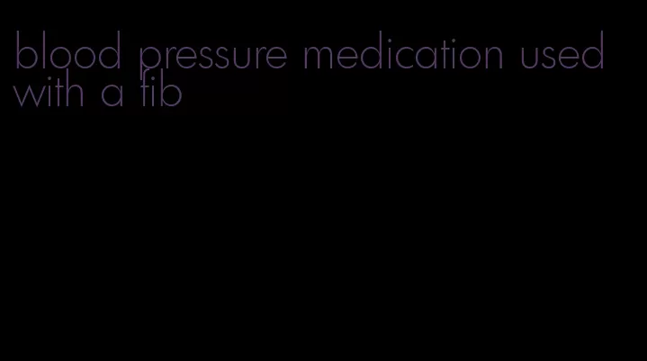 blood pressure medication used with a fib