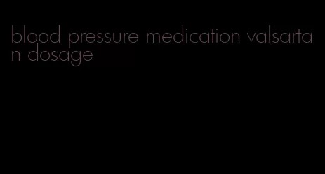 blood pressure medication valsartan dosage
