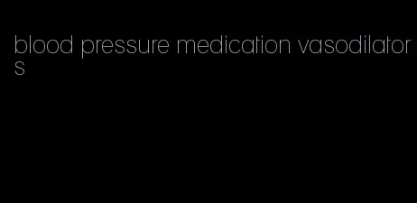 blood pressure medication vasodilators
