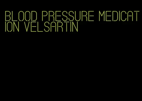 blood pressure medication velsartin