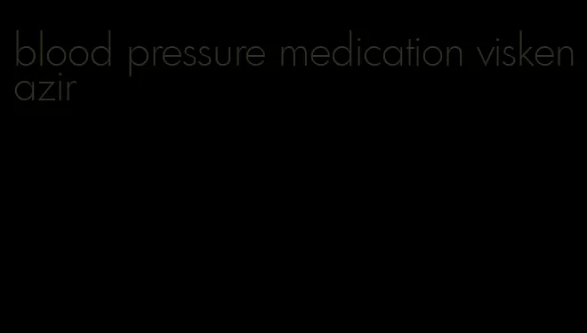 blood pressure medication viskenazir