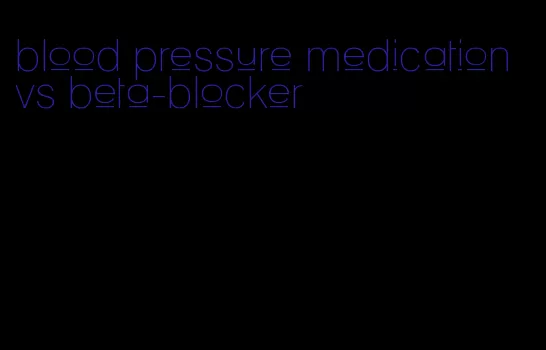 blood pressure medication vs beta-blocker