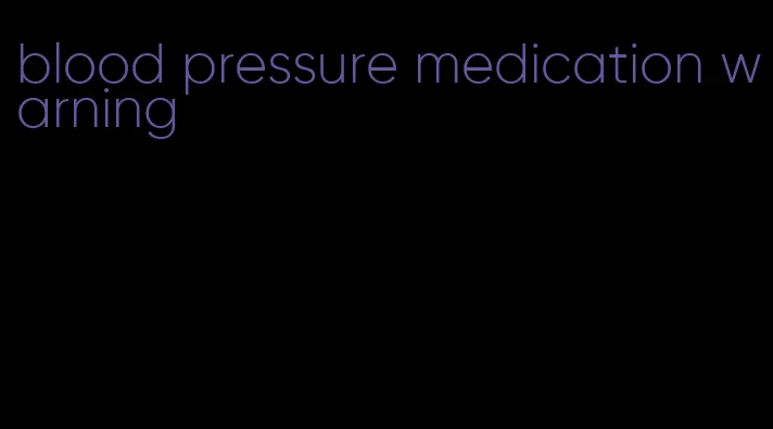 blood pressure medication warning