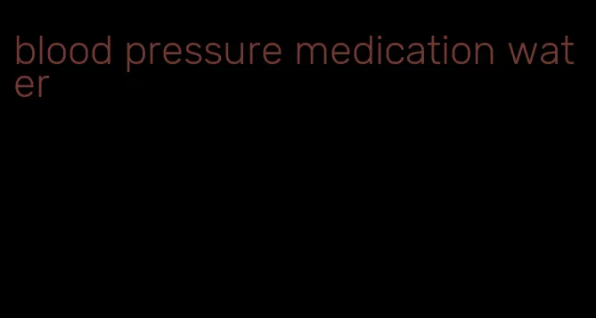 blood pressure medication water