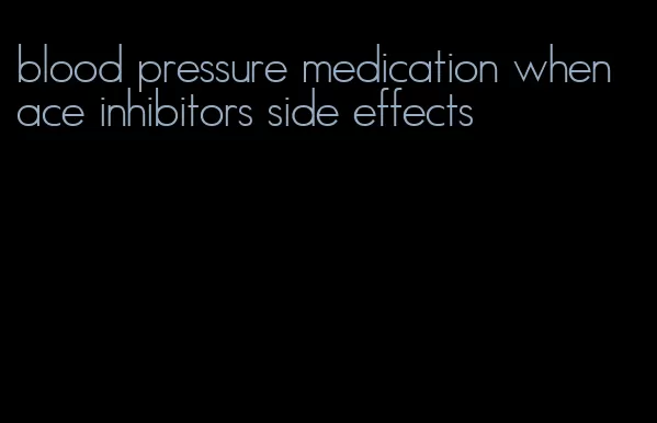 blood pressure medication when ace inhibitors side effects