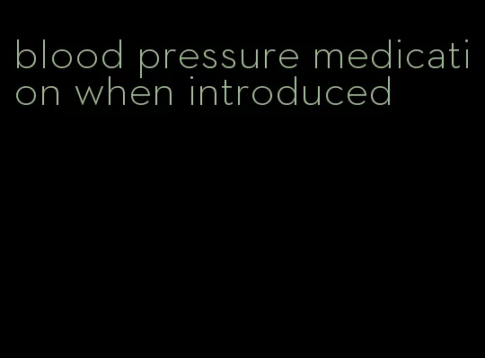 blood pressure medication when introduced