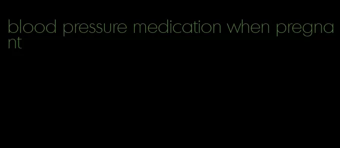 blood pressure medication when pregnant