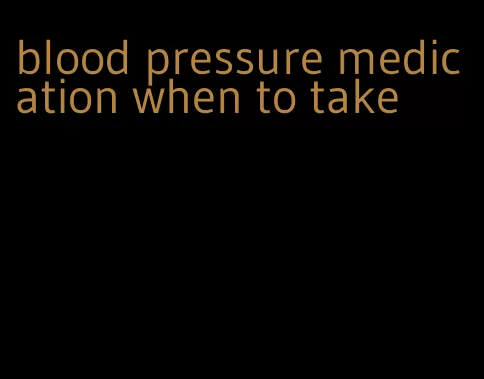 blood pressure medication when to take