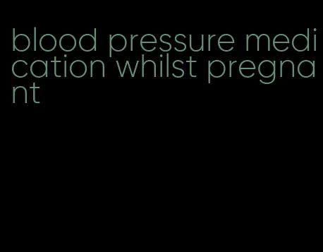 blood pressure medication whilst pregnant