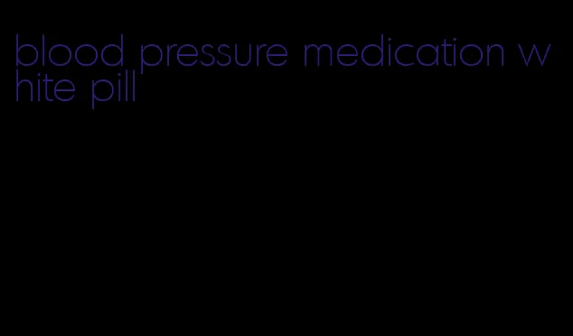 blood pressure medication white pill