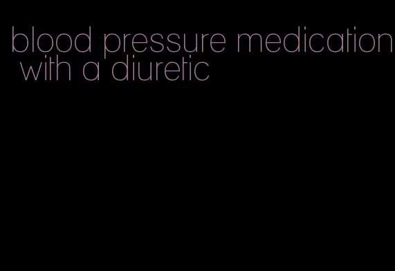 blood pressure medication with a diuretic