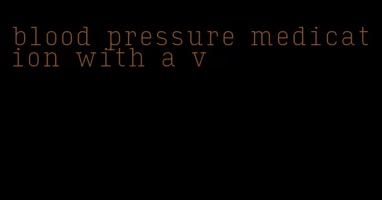 blood pressure medication with a v