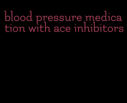 blood pressure medication with ace inhibitors