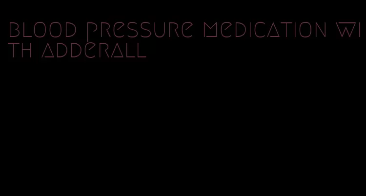 blood pressure medication with adderall