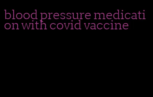 blood pressure medication with covid vaccine