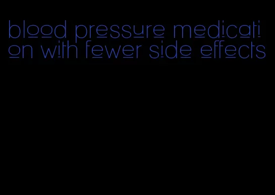 blood pressure medication with fewer side effects