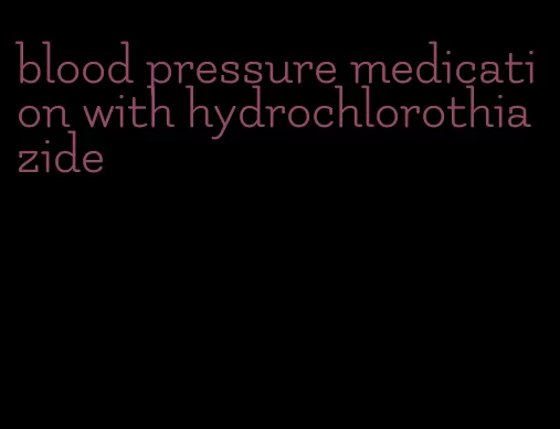 blood pressure medication with hydrochlorothiazide