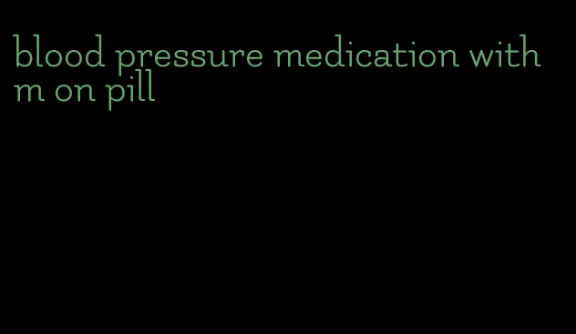 blood pressure medication with m on pill