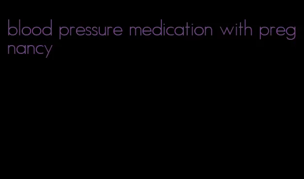 blood pressure medication with pregnancy