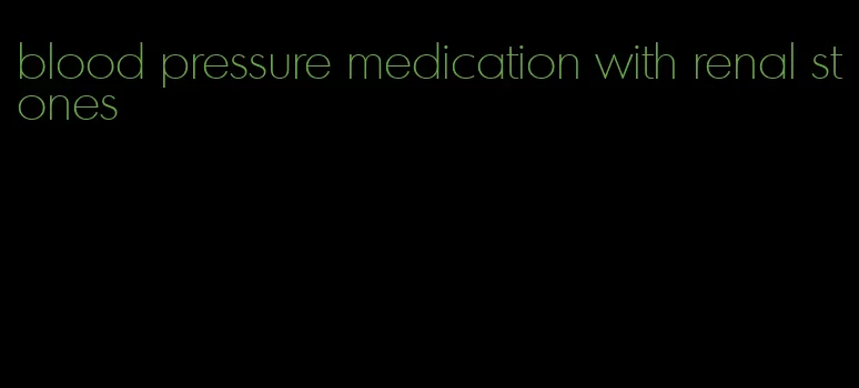 blood pressure medication with renal stones