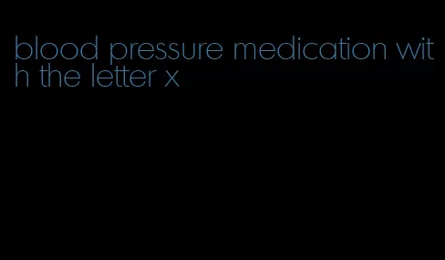 blood pressure medication with the letter x
