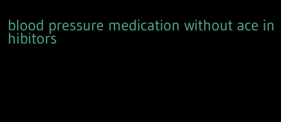 blood pressure medication without ace inhibitors
