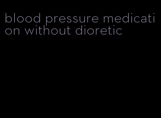blood pressure medication without dioretic
