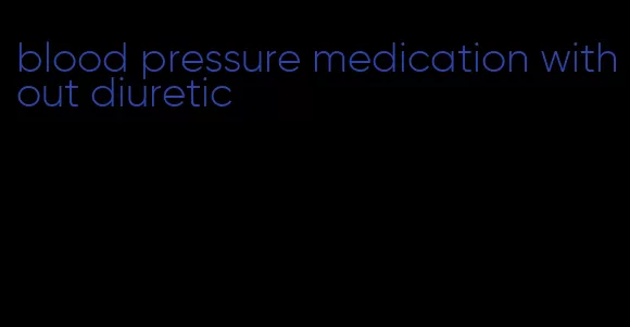 blood pressure medication without diuretic