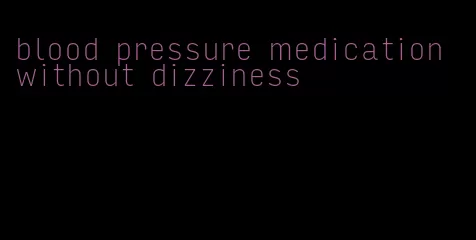 blood pressure medication without dizziness