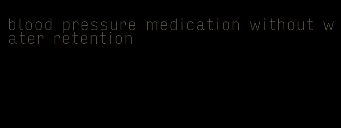 blood pressure medication without water retention