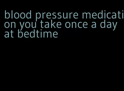 blood pressure medication you take once a day at bedtime