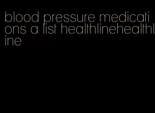 blood pressure medications a list healthlinehealthline