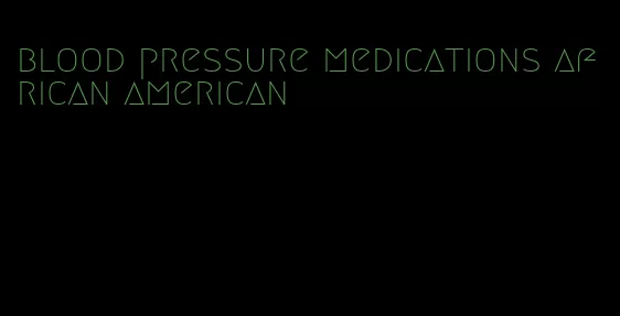 blood pressure medications african american