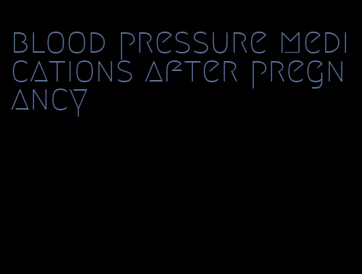 blood pressure medications after pregnancy