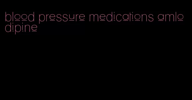 blood pressure medications amlodipine
