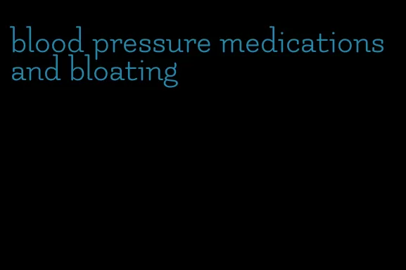 blood pressure medications and bloating