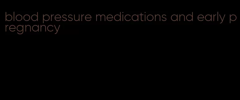 blood pressure medications and early pregnancy