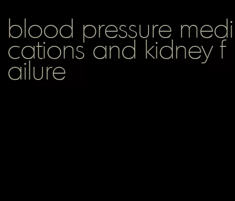blood pressure medications and kidney failure