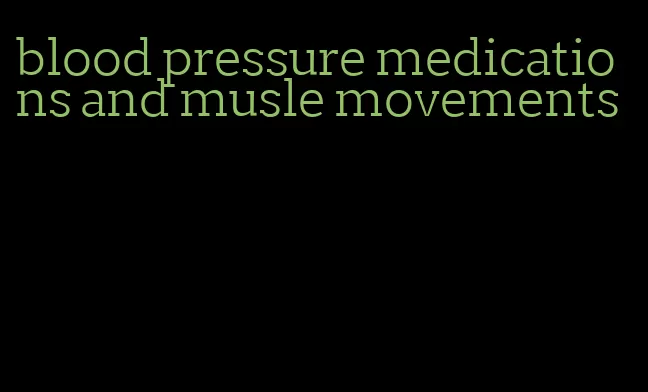 blood pressure medications and musle movements