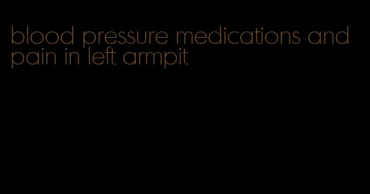 blood pressure medications and pain in left armpit