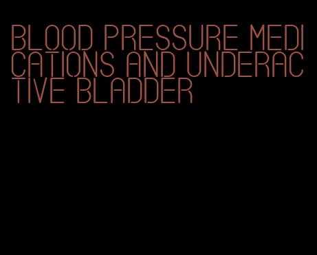blood pressure medications and underactive bladder
