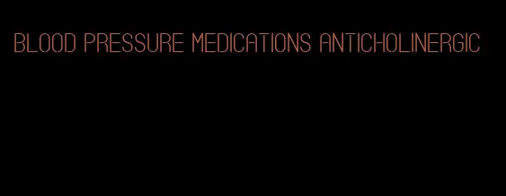 blood pressure medications anticholinergic