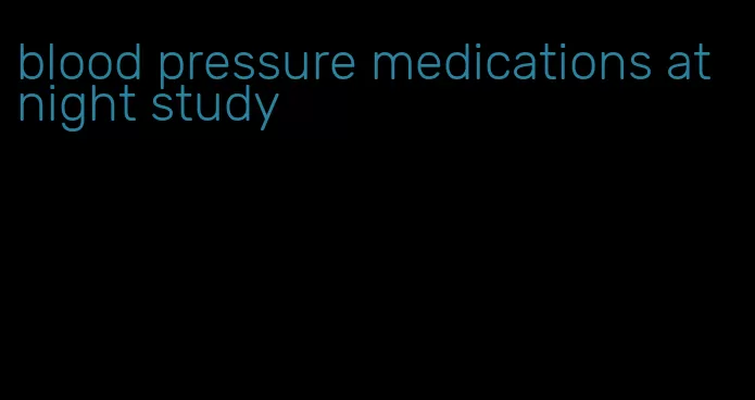 blood pressure medications at night study